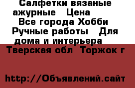 Салфетки вязаные ажурные › Цена ­ 350 - Все города Хобби. Ручные работы » Для дома и интерьера   . Тверская обл.,Торжок г.